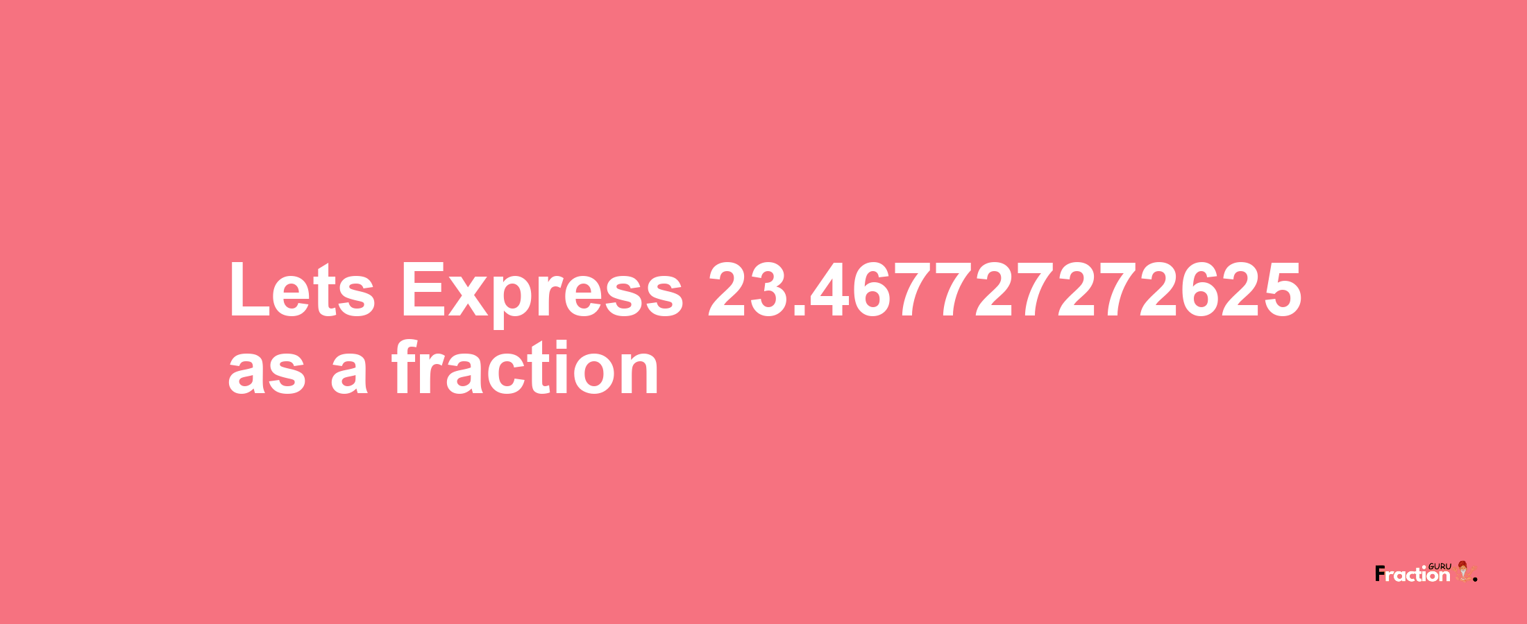 Lets Express 23.467727272625 as afraction